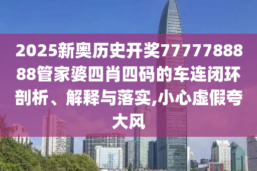 2025新奥历史开奖7777788888管家婆四肖四码的车连闭环剖析、解释与落实,小心虚假夸大风
