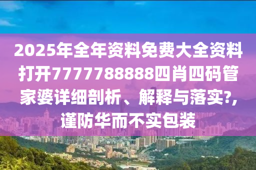 2025年全年资料免费大全资料打开7777788888四肖四码管家婆详细剖析、解释与落实?,谨防华而不实包装