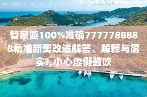管家婆100%准确7777788888精准新奥改进解答、解释与落实?,小心虚假鼓吹