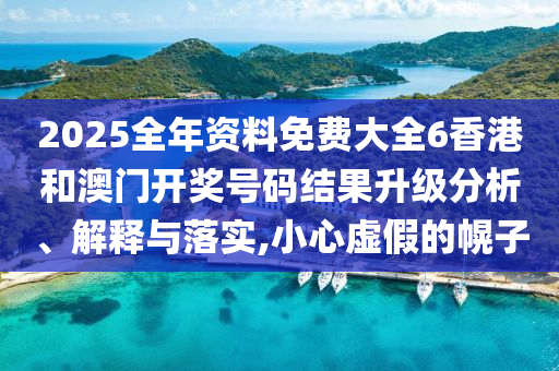2025全年资料免费大全6香港和澳门开奖号码结果升级分析、解释与落实,小心虚假的幌子