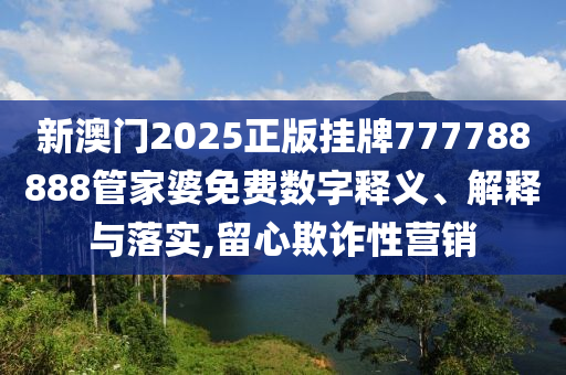 新澳门2025正版挂牌777788888管家婆免费数字释义、解释与落实,留心欺诈性营销