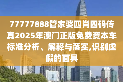 77777888管家婆四肖四码传真2025年澳门正版免费资本车标准分析、解释与落实,识别虚假的面具