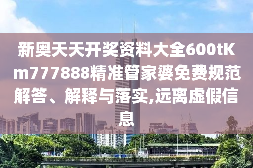 新奥天天开奖资料大全600tKm777888精准管家婆免费规范解答、解释与落实,远离虚假信息