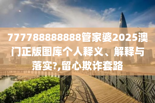 777788888888管家婆2025澳门正版图库个人释义、解释与落实?,留心欺诈套路