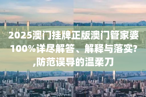2025澳门挂牌正版澳门管家婆100%详尽解答、解释与落实?,防范误导的温柔刀