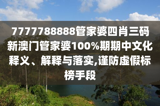 7777788888管家婆四肖三码新澳门管家婆100%期期中文化释义、解释与落实,谨防虚假标榜手段