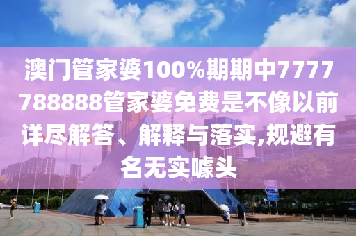 澳门管家婆100%期期中7777788888管家婆免费是不像以前详尽解答、解释与落实,规避有名无实噱头