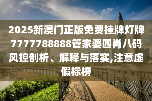 2025新澳门正版免费挂牌灯牌7777788888管家婆四肖八码风控剖析、解释与落实,注意虚假标榜