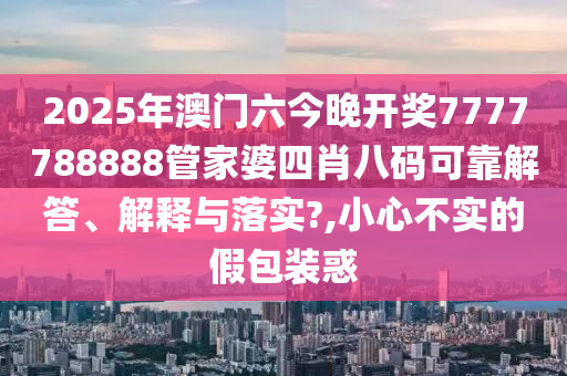 2025年澳门六今晚开奖7777788888管家婆四肖八码可靠解答、解释与落实?,小心不实的假包装惑