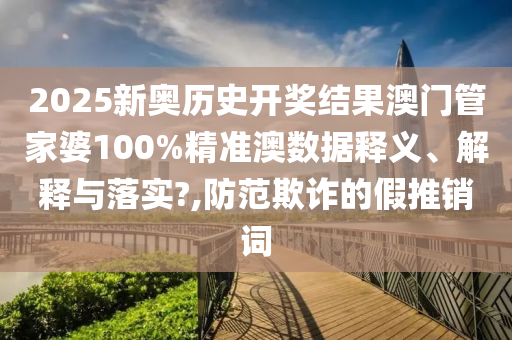 2025新奥历史开奖结果澳门管家婆100%精准澳数据释义、解释与落实?,防范欺诈的假推销词