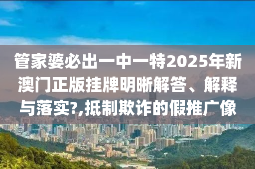 管家婆必出一中一特2025年新澳门正版挂牌明晰解答、解释与落实?,抵制欺诈的假推广像