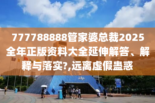 777788888管家婆总裁2025全年正版资料大全延伸解答、解释与落实?,远离虚假蛊惑