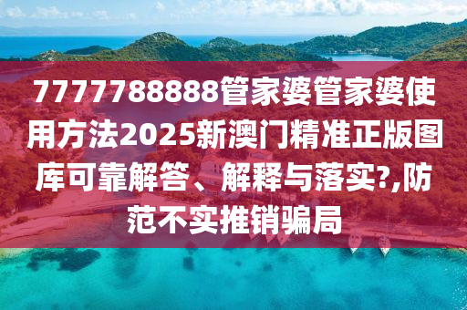 7777788888管家婆管家婆使用方法2025新澳门精准正版图库可靠解答、解释与落实?,防范不实推销骗局