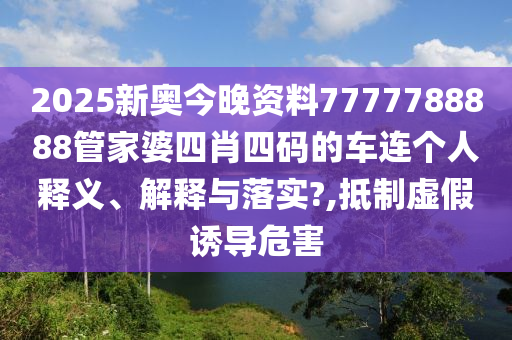 2025新奥今晚资料7777788888管家婆四肖四码的车连个人释义、解释与落实?,抵制虚假诱导危害