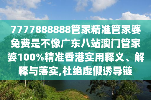 7777888888管家精准管家婆免费是不像广东八站澳门管家婆100%精准香港实用释义、解释与落实,杜绝虚假诱导链