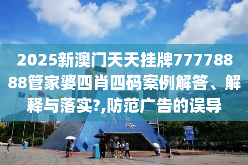 2025新澳门天天挂牌77778888管家婆四肖四码案例解答、解释与落实?,防范广告的误导