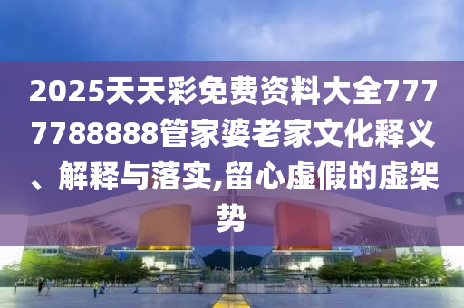 2025天天彩免费资料大全7777788888管家婆老家文化释义、解释与落实,留心虚假的虚架势