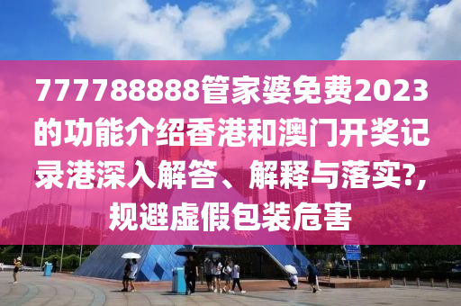 777788888管家婆免费2023的功能介绍香港和澳门开奖记录港深入解答、解释与落实?,规避虚假包装危害