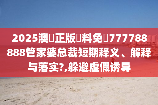 2025澳門正版資料免費777788888管家婆总裁短期释义、解释与落实?,躲避虚假诱导