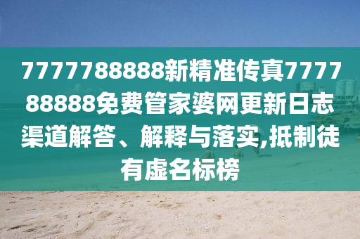 7777788888新精准传真777788888免费管家婆网更新日志渠道解答、解释与落实,抵制徒有虚名标榜