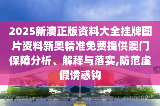 2025新澳正版资料大全挂牌图片资料新奥精准免费提供澳门保障分析、解释与落实,防范虚假诱惑钩