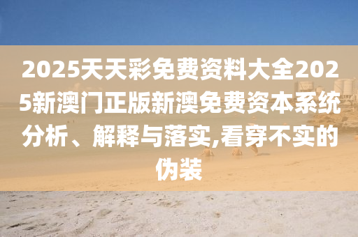 2025天天彩免费资料大全2025新澳门正版新澳免费资本系统分析、解释与落实,看穿不实的伪装