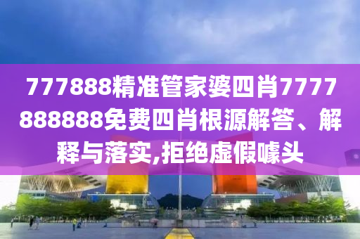 777888精准管家婆四肖7777888888免费四肖根源解答、解释与落实,拒绝虚假噱头