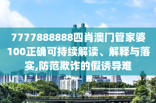 7777888888四肖澳门管家婆100正确可持续解读、解释与落实,防范欺诈的假诱导难