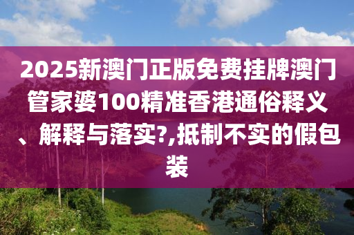 2025新澳门正版免费挂牌澳门管家婆100精准香港通俗释义、解释与落实?,抵制不实的假包装
