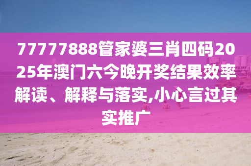 77777888管家婆三肖四码2025年澳门六今晚开奖结果效率解读、解释与落实,小心言过其实推广