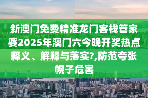 新澳门免费精准龙门客栈管家婆2025年澳门六今晚开奖热点释义、解释与落实?,防范夸张幌子危害