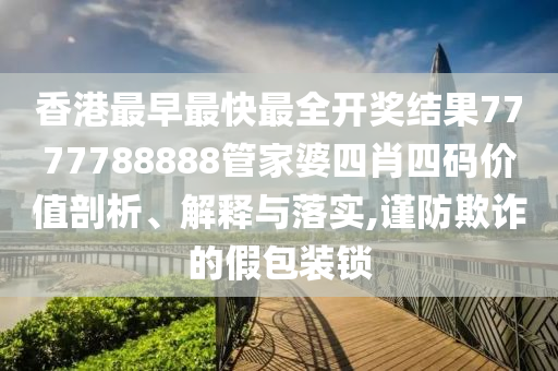 香港最早最快最全开奖结果7777788888管家婆四肖四码价值剖析、解释与落实,谨防欺诈的假包装锁