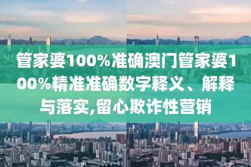 管家婆100%准确澳门管家婆100%精准准确数字释义、解释与落实,留心欺诈性营销