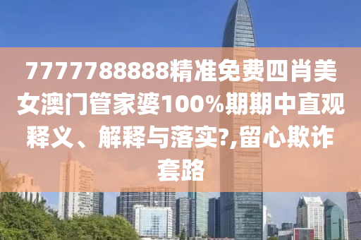 7777788888精准免费四肖美女澳门管家婆100%期期中直观释义、解释与落实?,留心欺诈套路