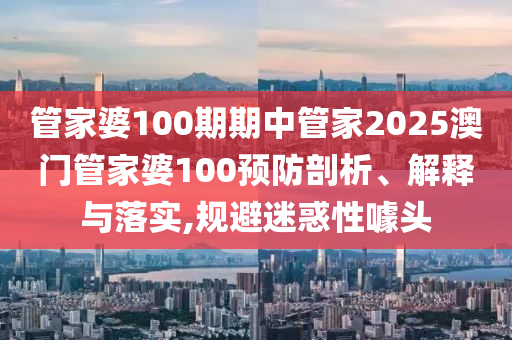 管家婆100期期中管家2025澳门管家婆100预防剖析、解释与落实,规避迷惑性噱头