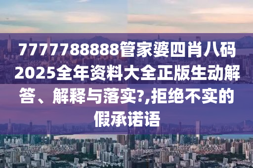 7777788888管家婆四肖八码2025全年资料大全正版生动解答、解释与落实?,拒绝不实的假承诺语