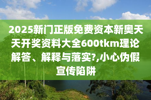 2025新门正版免费资本新奥天天开奖资料大全600tkm理论解答、解释与落实?,小心伪假宣传陷阱