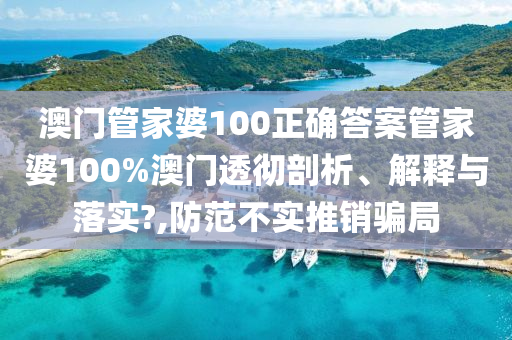 澳门管家婆100正确答案管家婆100%澳门透彻剖析、解释与落实?,防范不实推销骗局
