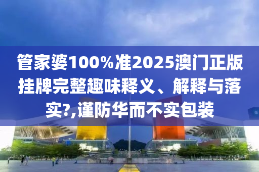 管家婆100%准2025澳门正版挂牌完整趣味释义、解释与落实?,谨防华而不实包装