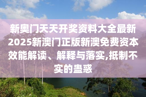 新奥门天天开奖资料大全最新2025新澳门正版新澳免费资本效能解读、解释与落实,抵制不实的蛊惑