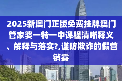 2025新澳门正版免费挂牌澳门管家婆一特一中课程清晰释义、解释与落实?,谨防欺诈的假营销雾