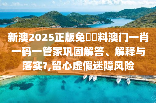 新澳2025正版免費資料澳门一肖一码一管家巩固解答、解释与落实?,留心虚假迷障风险
