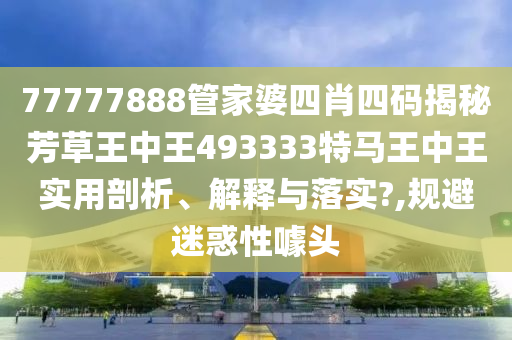 77777888管家婆四肖四码揭秘芳草王中王493333特马王中王实用剖析、解释与落实?,规避迷惑性噱头