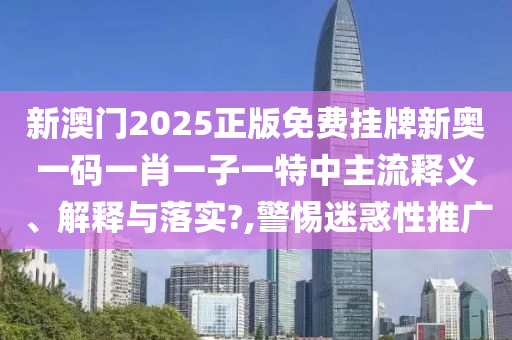 新澳门2025正版免费挂牌新奥一码一肖一子一特中主流释义、解释与落实?,警惕迷惑性推广