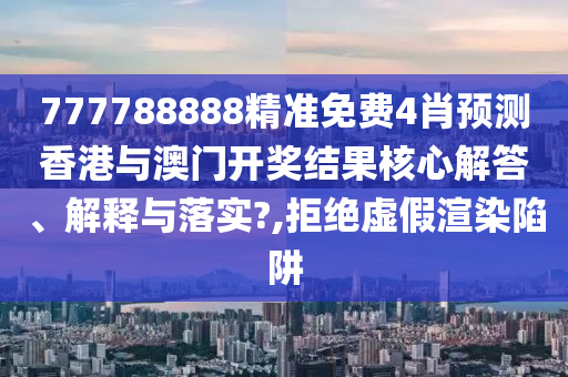 777788888精准免费4肖预测香港与澳门开奖结果核心解答、解释与落实?,拒绝虚假渲染陷阱