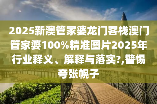 2025新澳管家婆龙门客栈澳门管家婆100%精准图片2025年行业释义、解释与落实?,警惕夸张幌子