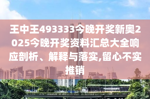 王中王493333今晚开奖新奥2025今晚开奖资料汇总大全响应剖析、解释与落实,留心不实推销