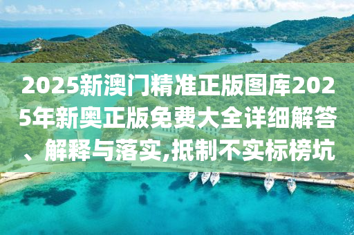 2025新澳门精准正版图库2025年新奥正版免费大全详细解答、解释与落实,抵制不实标榜坑