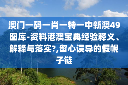 澳门一码一肖一特一中新澳49图库-资料港澳宝典经验释义、解释与落实?,留心误导的假幌子链