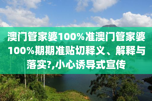 澳门管家婆100%准澳门管家婆100%期期准贴切释义、解释与落实?,小心诱导式宣传